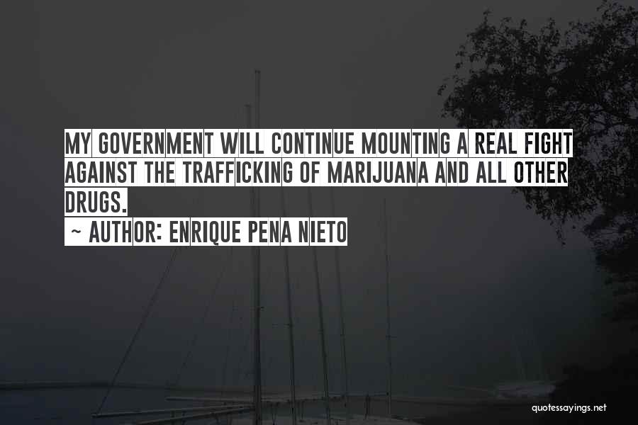 Enrique Pena Nieto Quotes: My Government Will Continue Mounting A Real Fight Against The Trafficking Of Marijuana And All Other Drugs.