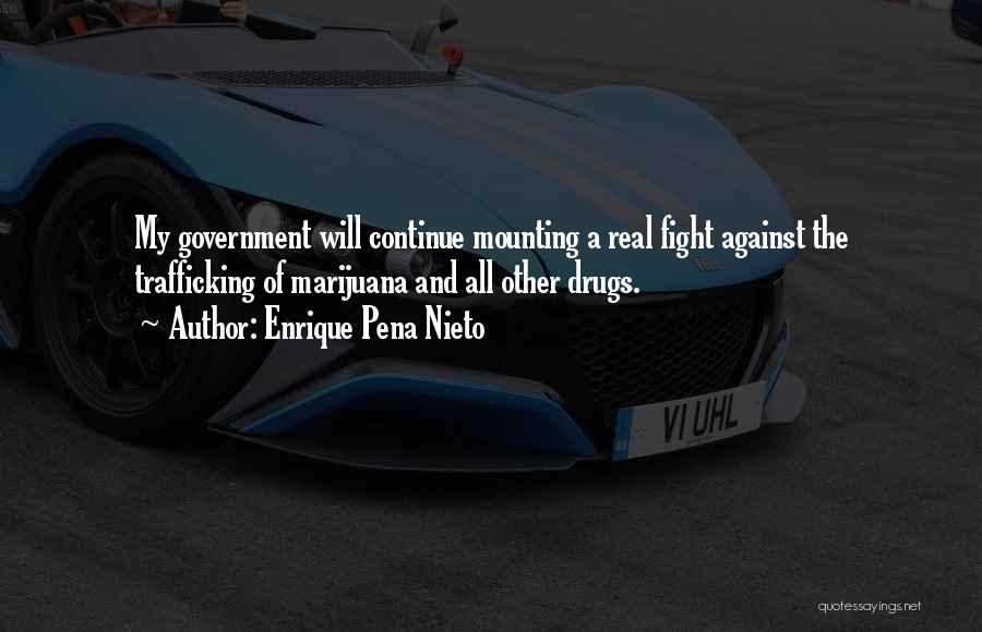 Enrique Pena Nieto Quotes: My Government Will Continue Mounting A Real Fight Against The Trafficking Of Marijuana And All Other Drugs.