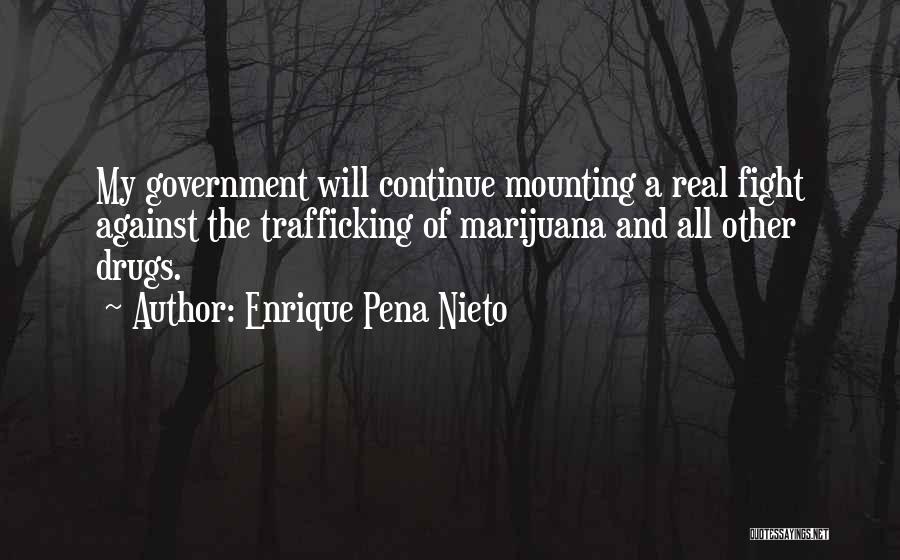 Enrique Pena Nieto Quotes: My Government Will Continue Mounting A Real Fight Against The Trafficking Of Marijuana And All Other Drugs.