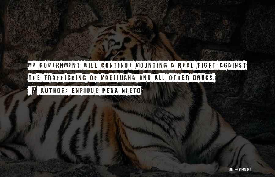 Enrique Pena Nieto Quotes: My Government Will Continue Mounting A Real Fight Against The Trafficking Of Marijuana And All Other Drugs.