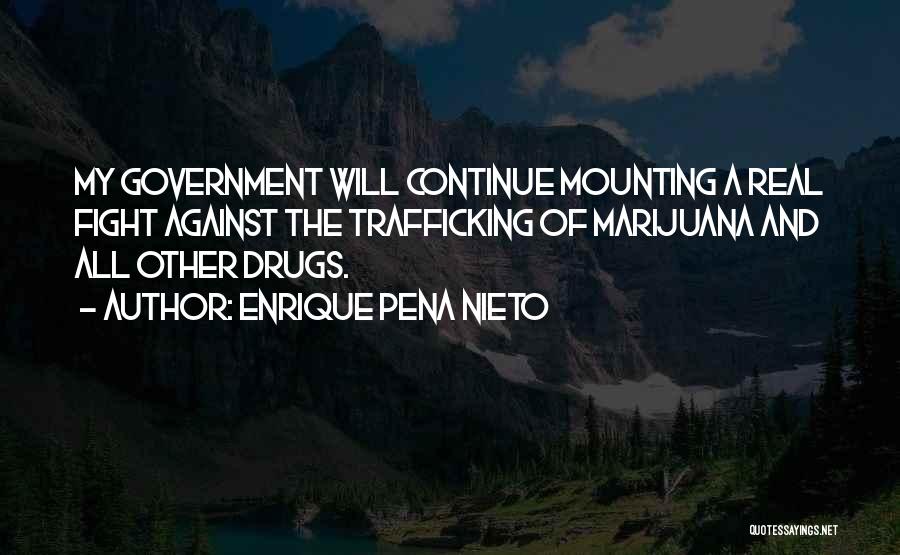 Enrique Pena Nieto Quotes: My Government Will Continue Mounting A Real Fight Against The Trafficking Of Marijuana And All Other Drugs.