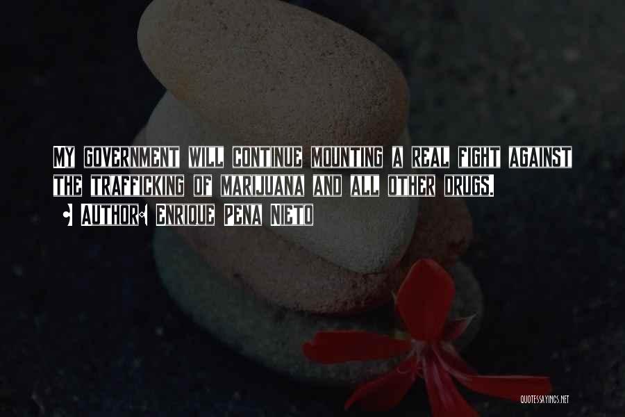 Enrique Pena Nieto Quotes: My Government Will Continue Mounting A Real Fight Against The Trafficking Of Marijuana And All Other Drugs.