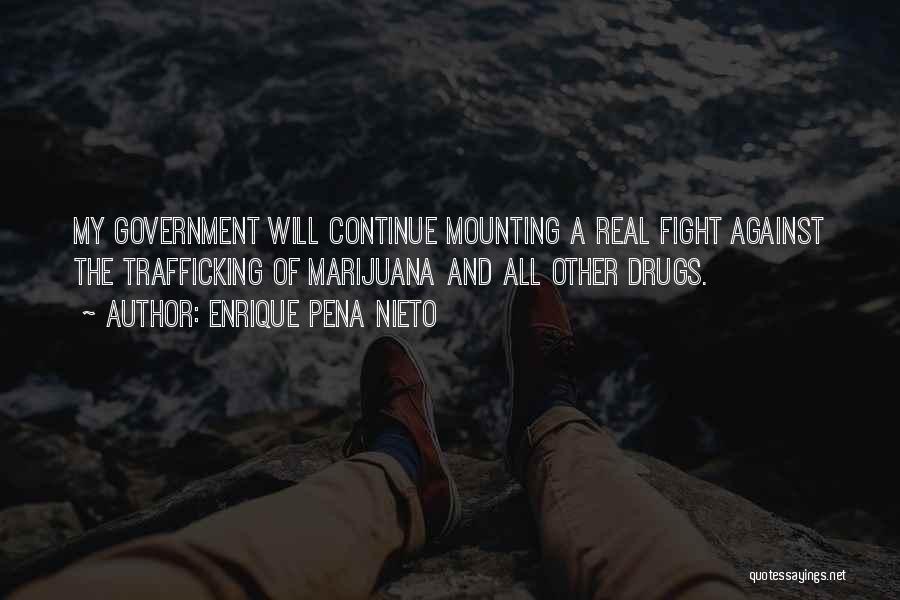 Enrique Pena Nieto Quotes: My Government Will Continue Mounting A Real Fight Against The Trafficking Of Marijuana And All Other Drugs.