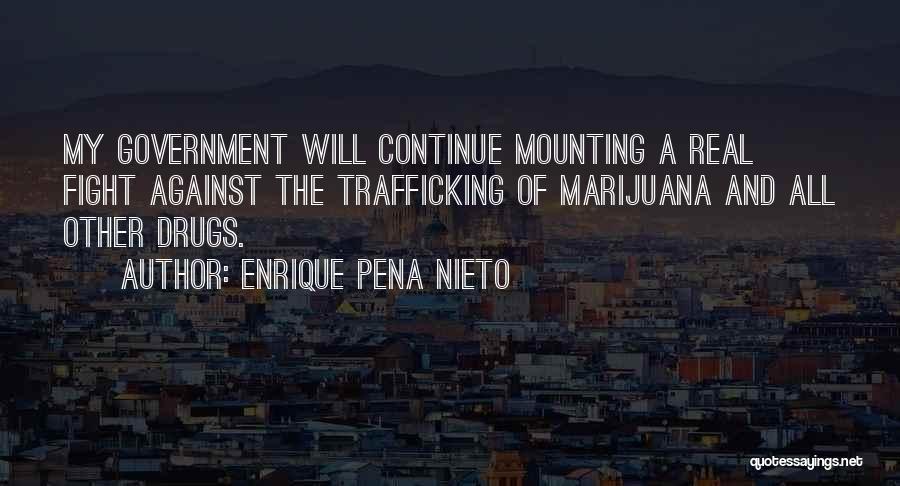 Enrique Pena Nieto Quotes: My Government Will Continue Mounting A Real Fight Against The Trafficking Of Marijuana And All Other Drugs.