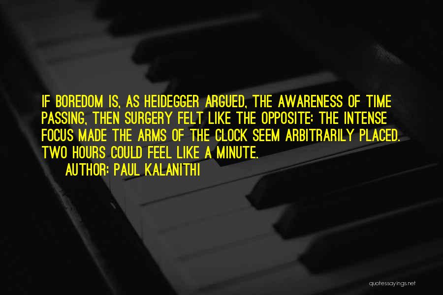 Paul Kalanithi Quotes: If Boredom Is, As Heidegger Argued, The Awareness Of Time Passing, Then Surgery Felt Like The Opposite: The Intense Focus