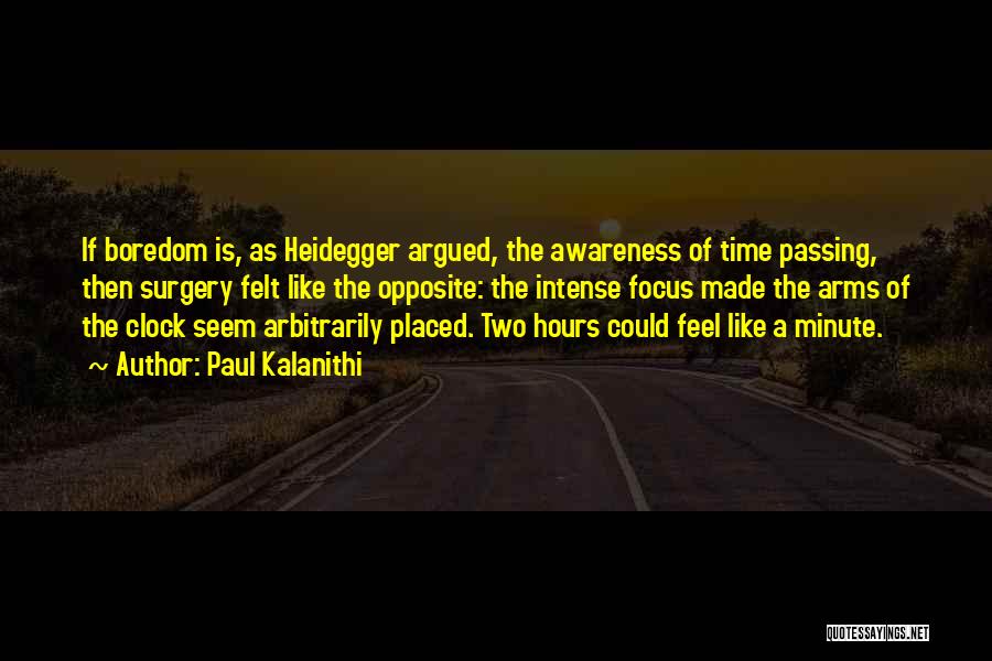 Paul Kalanithi Quotes: If Boredom Is, As Heidegger Argued, The Awareness Of Time Passing, Then Surgery Felt Like The Opposite: The Intense Focus