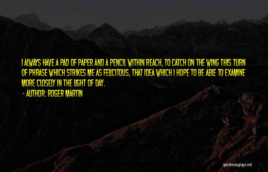 Roger Martin Quotes: I Always Have A Pad Of Paper And A Pencil Within Reach, To Catch On The Wing This Turn Of