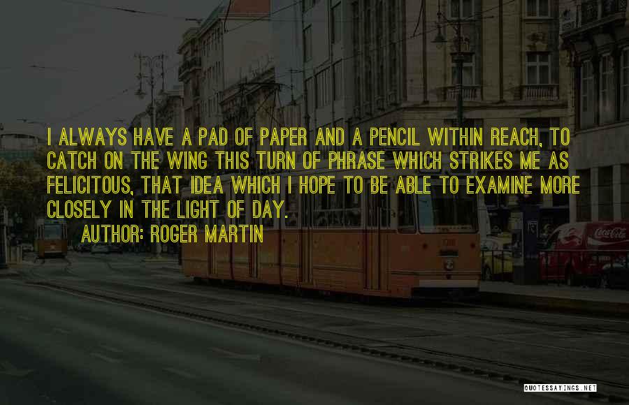 Roger Martin Quotes: I Always Have A Pad Of Paper And A Pencil Within Reach, To Catch On The Wing This Turn Of