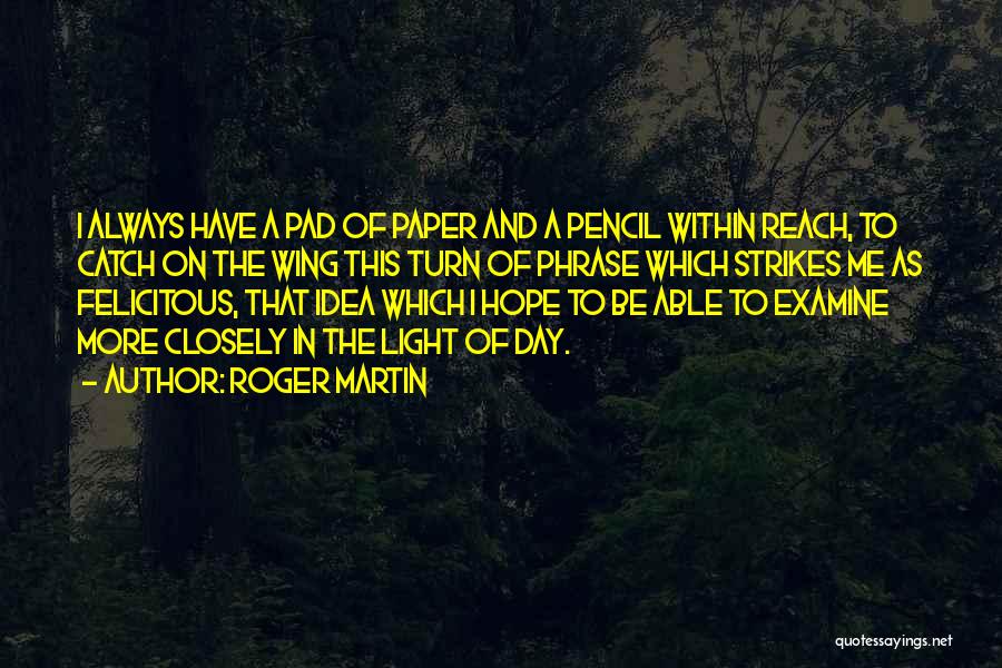 Roger Martin Quotes: I Always Have A Pad Of Paper And A Pencil Within Reach, To Catch On The Wing This Turn Of