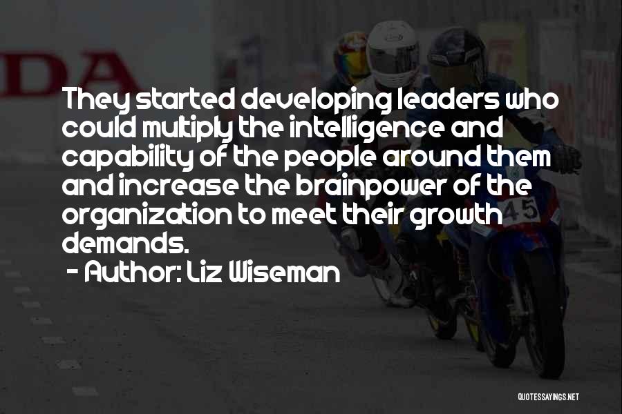 Liz Wiseman Quotes: They Started Developing Leaders Who Could Multiply The Intelligence And Capability Of The People Around Them And Increase The Brainpower
