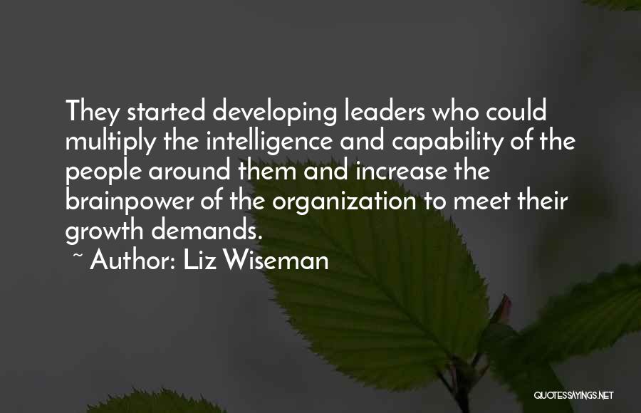 Liz Wiseman Quotes: They Started Developing Leaders Who Could Multiply The Intelligence And Capability Of The People Around Them And Increase The Brainpower