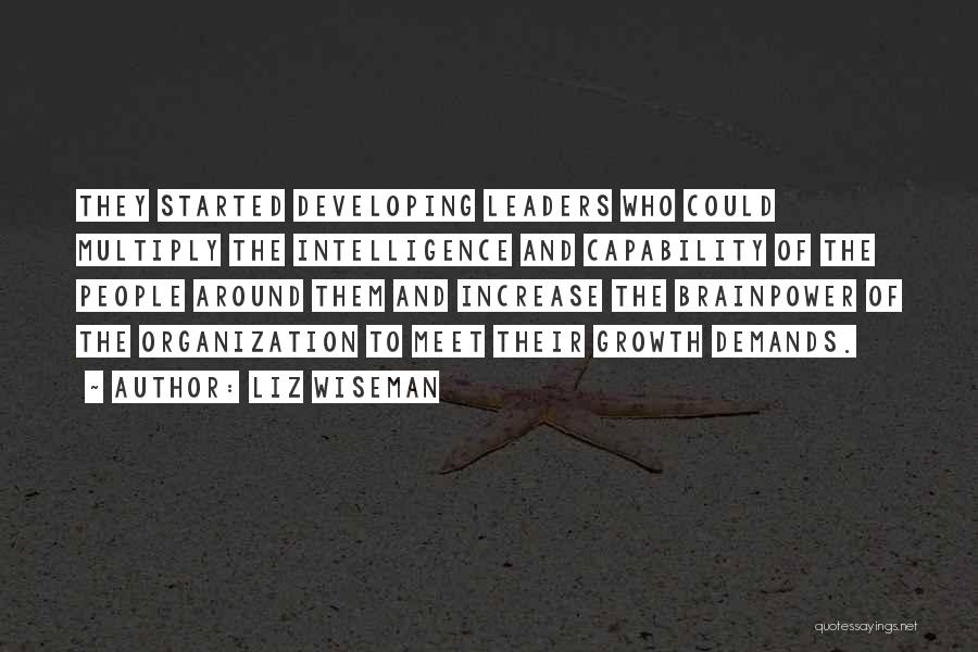 Liz Wiseman Quotes: They Started Developing Leaders Who Could Multiply The Intelligence And Capability Of The People Around Them And Increase The Brainpower