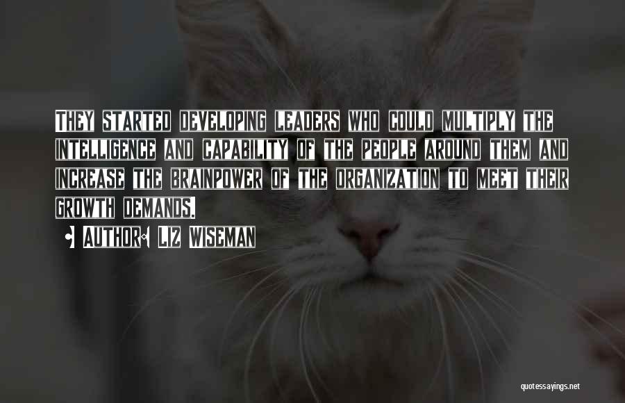 Liz Wiseman Quotes: They Started Developing Leaders Who Could Multiply The Intelligence And Capability Of The People Around Them And Increase The Brainpower
