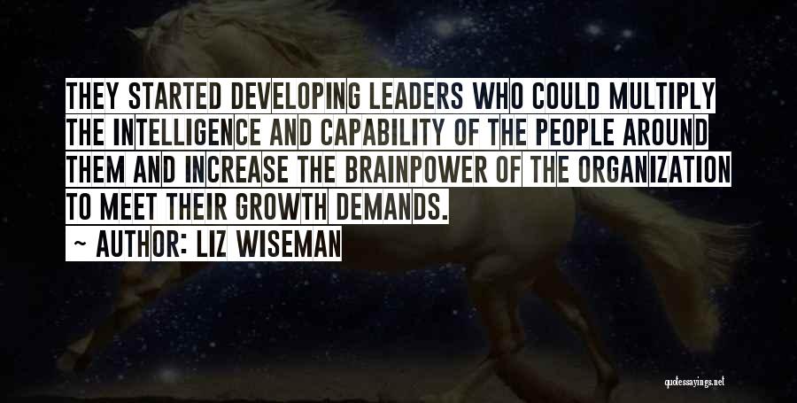 Liz Wiseman Quotes: They Started Developing Leaders Who Could Multiply The Intelligence And Capability Of The People Around Them And Increase The Brainpower