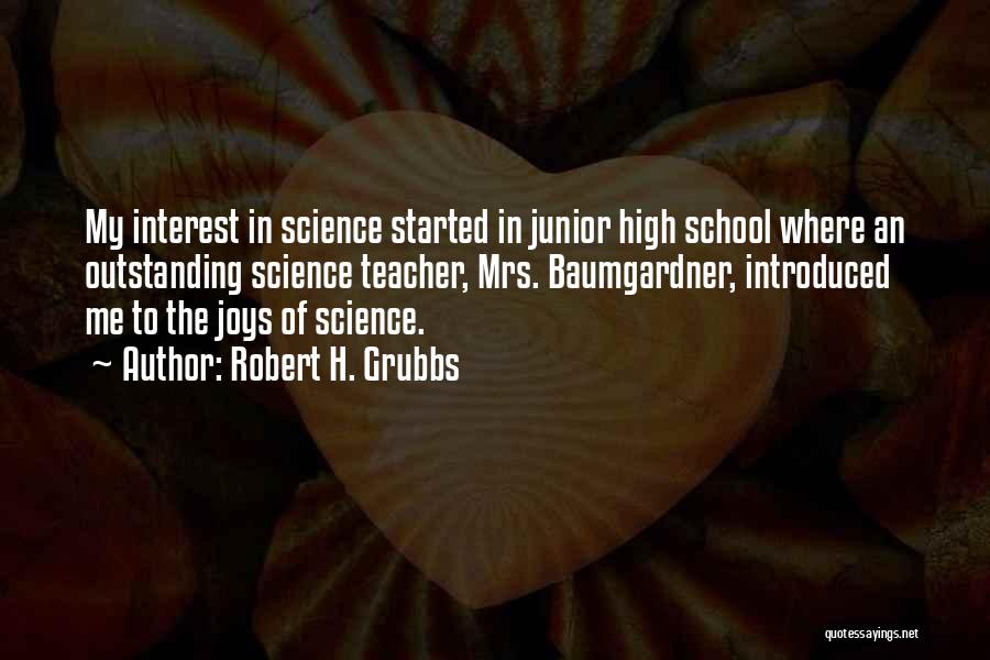 Robert H. Grubbs Quotes: My Interest In Science Started In Junior High School Where An Outstanding Science Teacher, Mrs. Baumgardner, Introduced Me To The