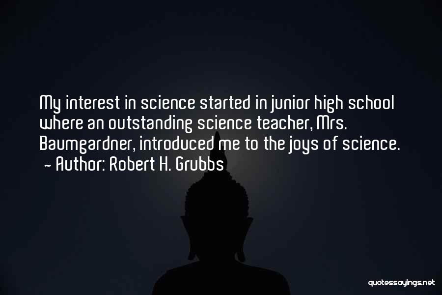 Robert H. Grubbs Quotes: My Interest In Science Started In Junior High School Where An Outstanding Science Teacher, Mrs. Baumgardner, Introduced Me To The