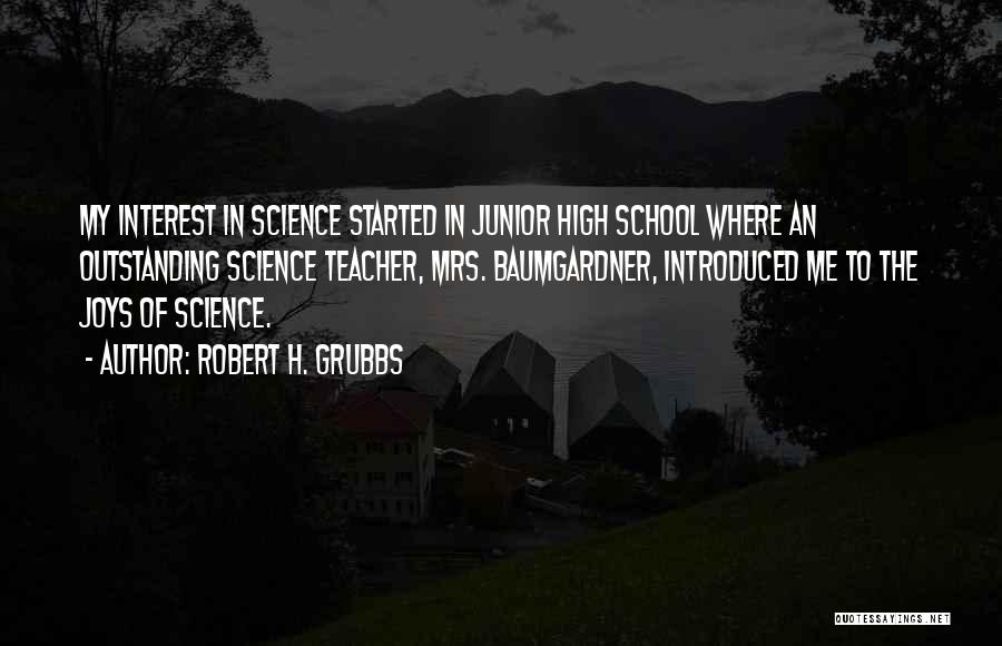 Robert H. Grubbs Quotes: My Interest In Science Started In Junior High School Where An Outstanding Science Teacher, Mrs. Baumgardner, Introduced Me To The