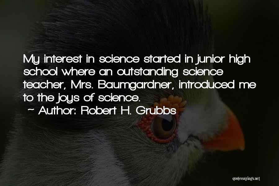 Robert H. Grubbs Quotes: My Interest In Science Started In Junior High School Where An Outstanding Science Teacher, Mrs. Baumgardner, Introduced Me To The