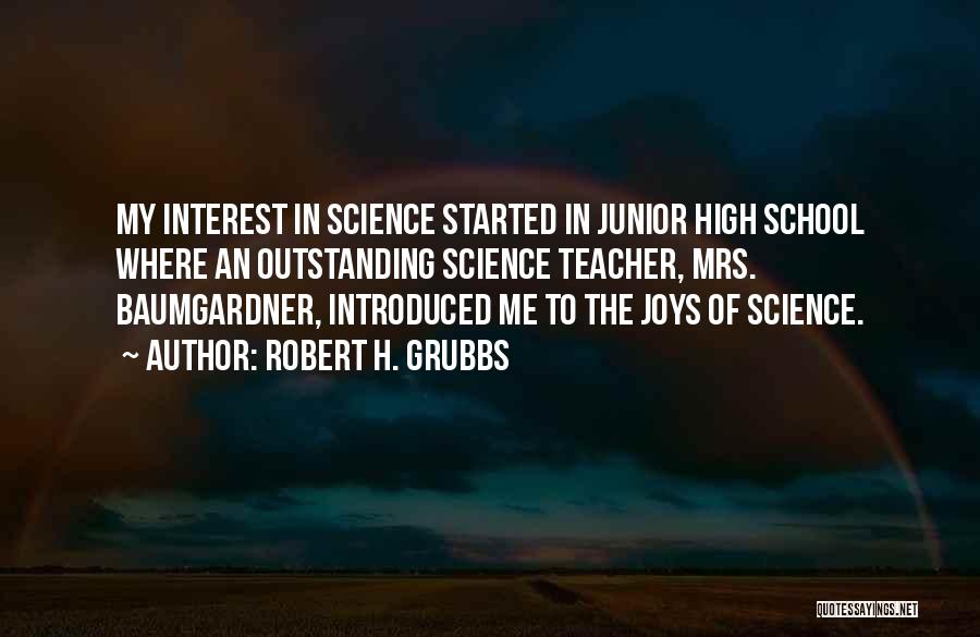 Robert H. Grubbs Quotes: My Interest In Science Started In Junior High School Where An Outstanding Science Teacher, Mrs. Baumgardner, Introduced Me To The