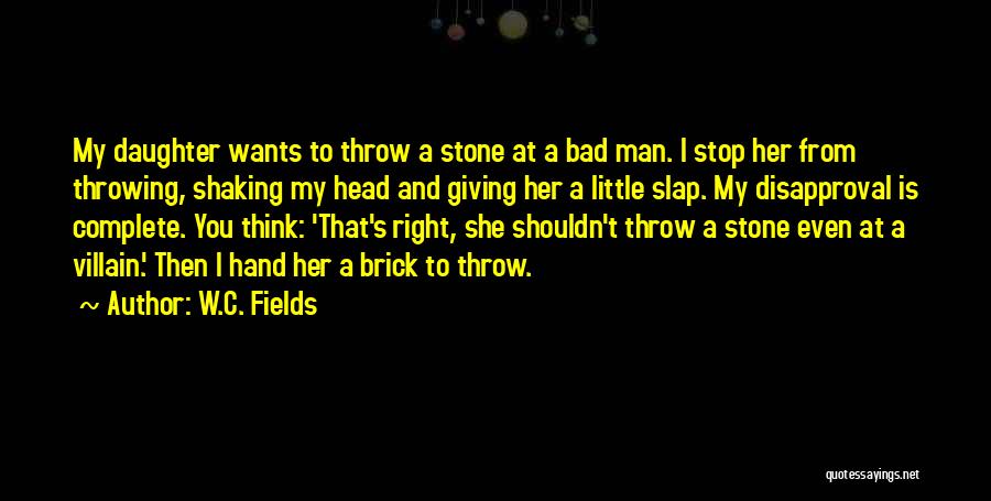 W.C. Fields Quotes: My Daughter Wants To Throw A Stone At A Bad Man. I Stop Her From Throwing, Shaking My Head And