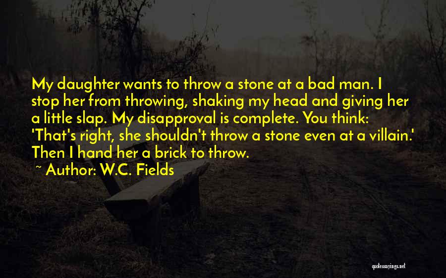 W.C. Fields Quotes: My Daughter Wants To Throw A Stone At A Bad Man. I Stop Her From Throwing, Shaking My Head And