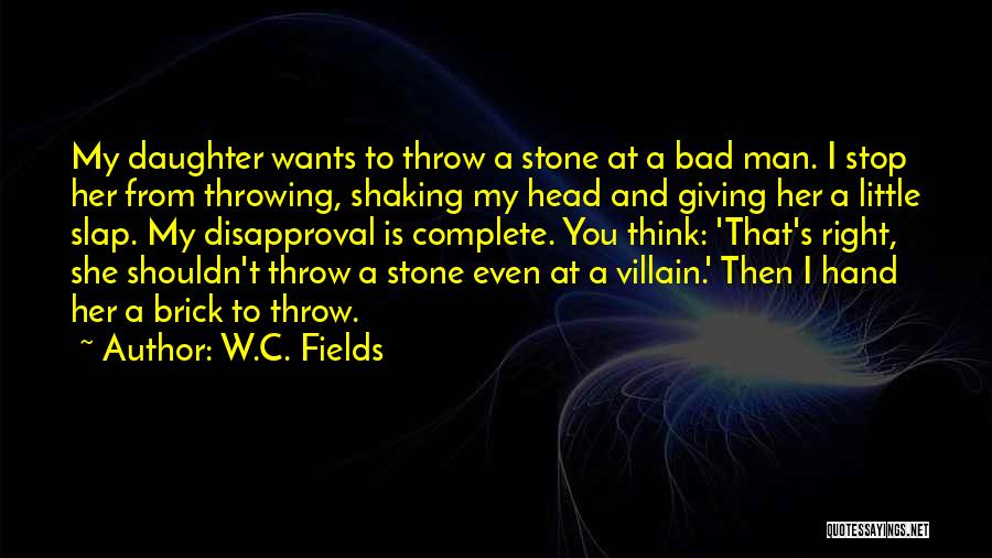 W.C. Fields Quotes: My Daughter Wants To Throw A Stone At A Bad Man. I Stop Her From Throwing, Shaking My Head And