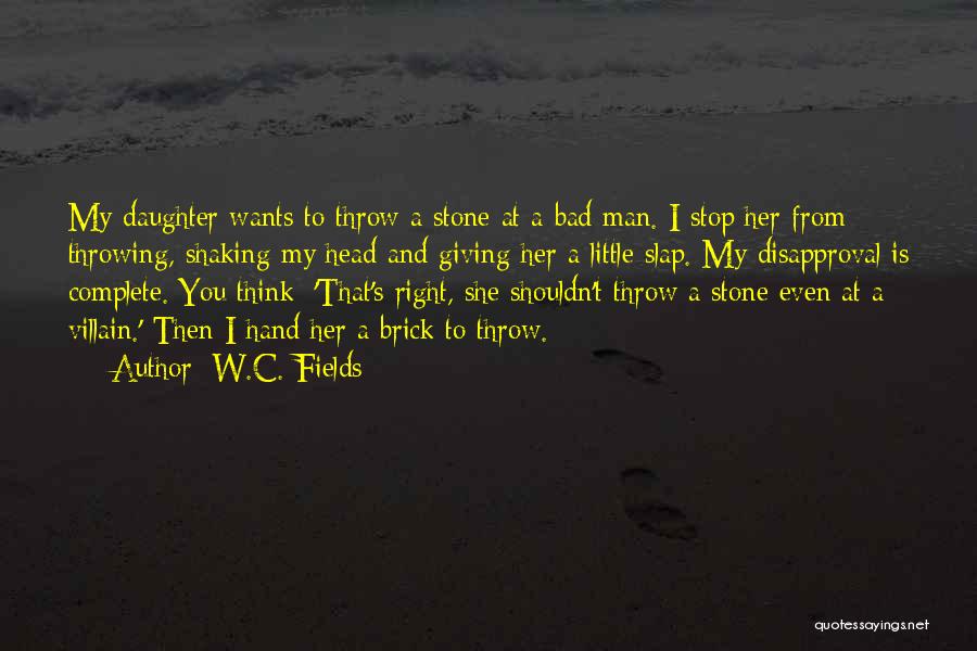 W.C. Fields Quotes: My Daughter Wants To Throw A Stone At A Bad Man. I Stop Her From Throwing, Shaking My Head And