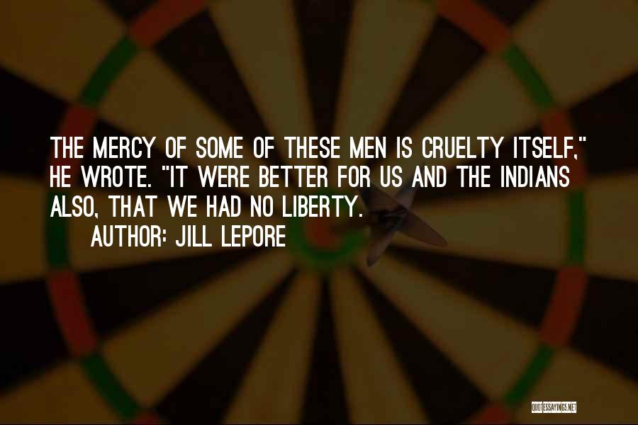 Jill Lepore Quotes: The Mercy Of Some Of These Men Is Cruelty Itself, He Wrote. It Were Better For Us And The Indians
