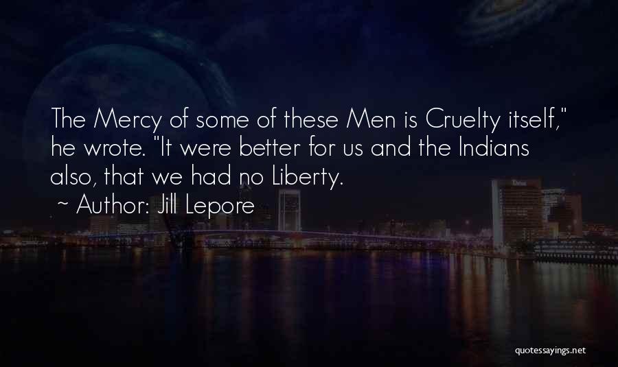 Jill Lepore Quotes: The Mercy Of Some Of These Men Is Cruelty Itself, He Wrote. It Were Better For Us And The Indians