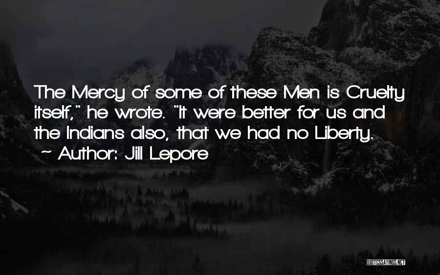 Jill Lepore Quotes: The Mercy Of Some Of These Men Is Cruelty Itself, He Wrote. It Were Better For Us And The Indians