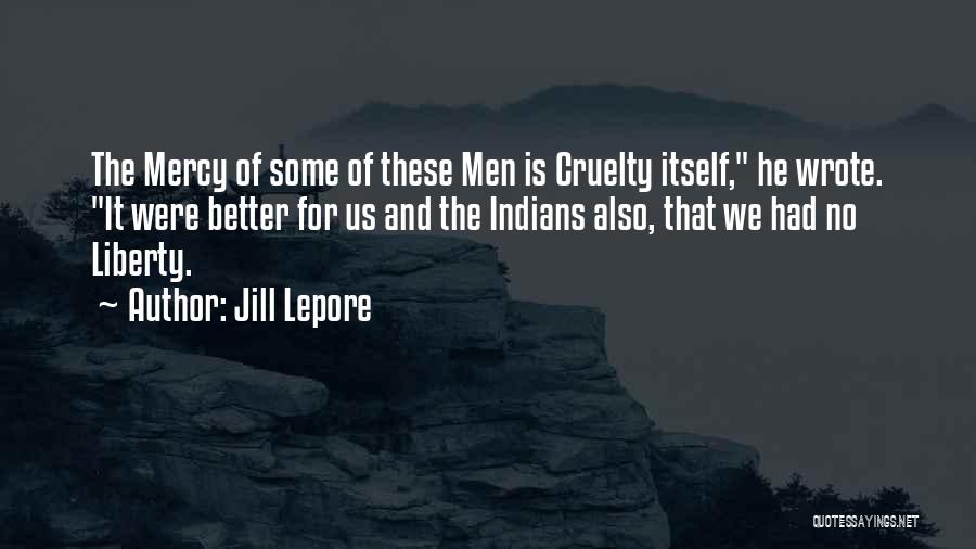 Jill Lepore Quotes: The Mercy Of Some Of These Men Is Cruelty Itself, He Wrote. It Were Better For Us And The Indians