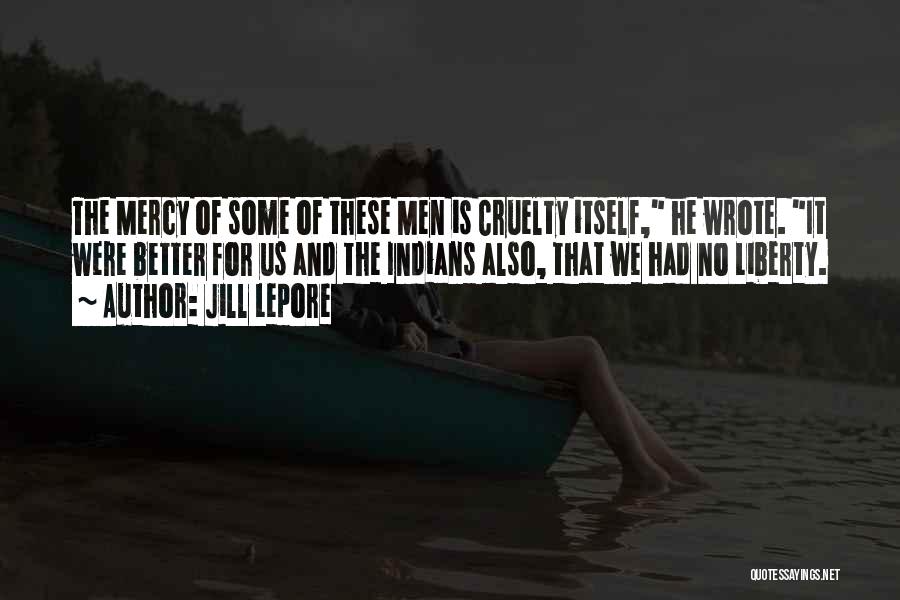 Jill Lepore Quotes: The Mercy Of Some Of These Men Is Cruelty Itself, He Wrote. It Were Better For Us And The Indians