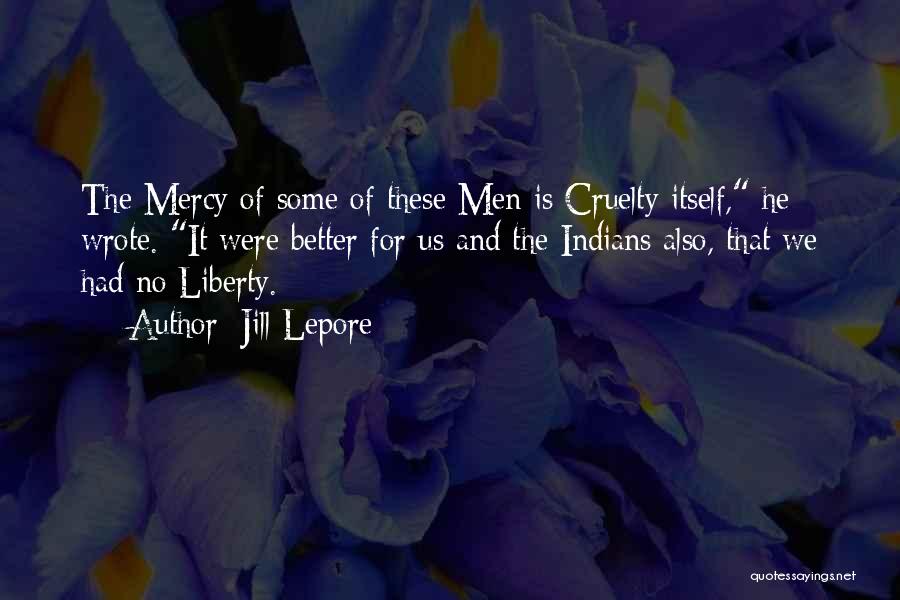 Jill Lepore Quotes: The Mercy Of Some Of These Men Is Cruelty Itself, He Wrote. It Were Better For Us And The Indians