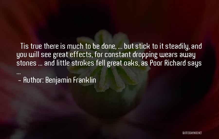 Benjamin Franklin Quotes: 'tis True There Is Much To Be Done, ... But Stick To It Steadily, And You Will See Great Effects,