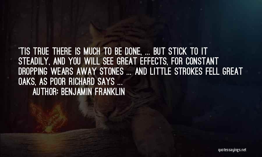 Benjamin Franklin Quotes: 'tis True There Is Much To Be Done, ... But Stick To It Steadily, And You Will See Great Effects,