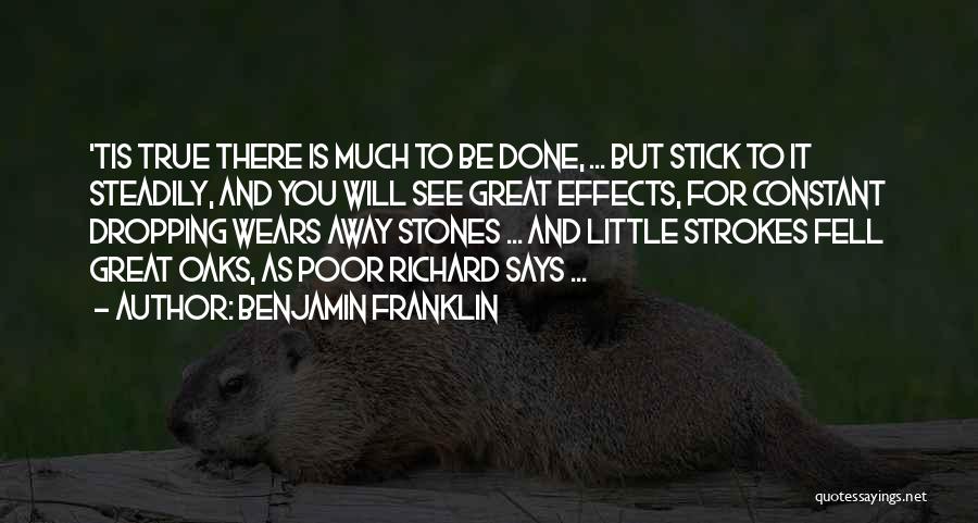 Benjamin Franklin Quotes: 'tis True There Is Much To Be Done, ... But Stick To It Steadily, And You Will See Great Effects,