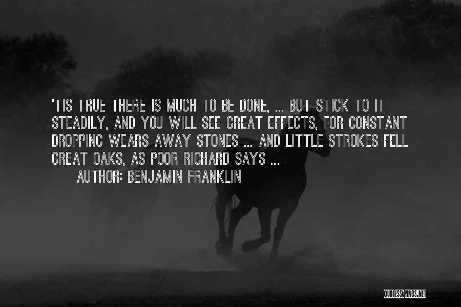 Benjamin Franklin Quotes: 'tis True There Is Much To Be Done, ... But Stick To It Steadily, And You Will See Great Effects,