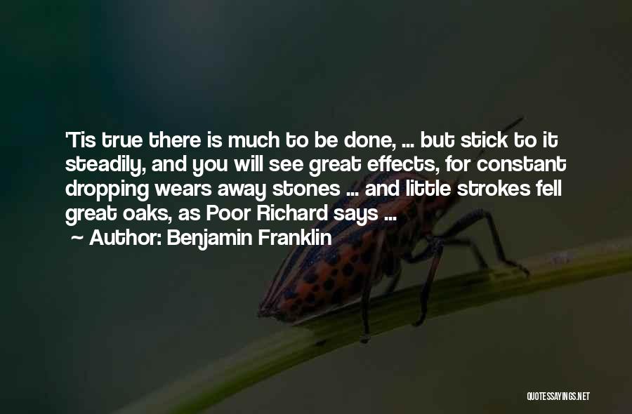 Benjamin Franklin Quotes: 'tis True There Is Much To Be Done, ... But Stick To It Steadily, And You Will See Great Effects,