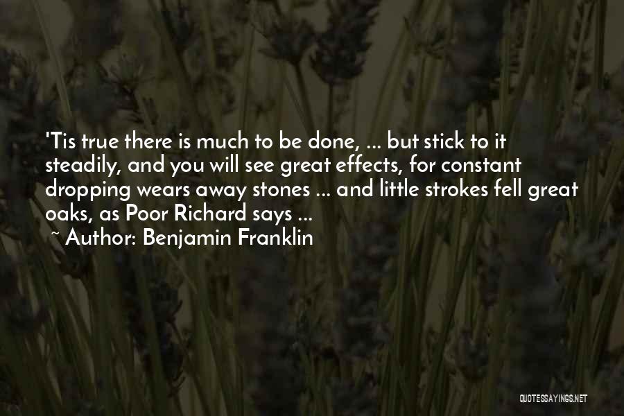 Benjamin Franklin Quotes: 'tis True There Is Much To Be Done, ... But Stick To It Steadily, And You Will See Great Effects,
