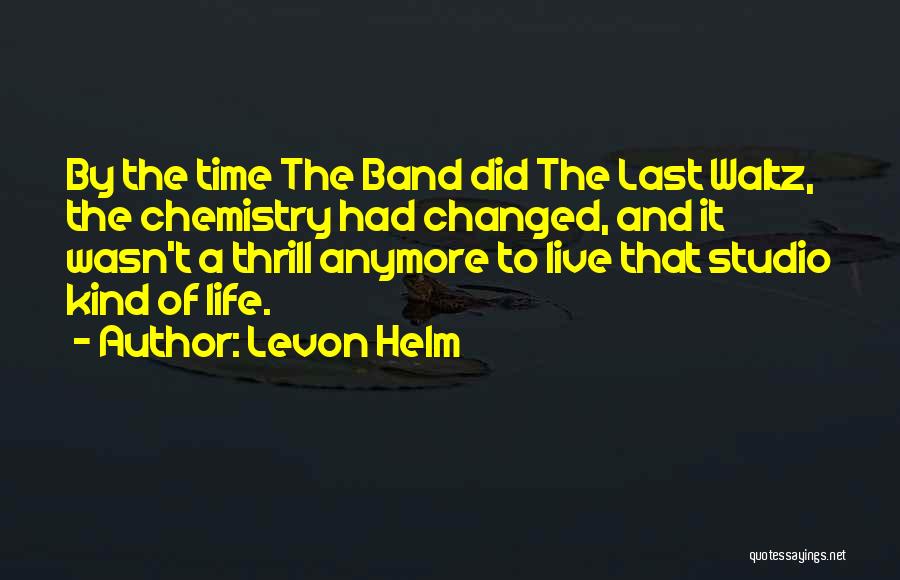 Levon Helm Quotes: By The Time The Band Did The Last Waltz, The Chemistry Had Changed, And It Wasn't A Thrill Anymore To