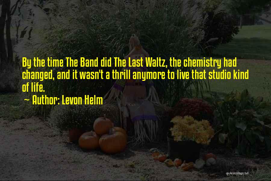 Levon Helm Quotes: By The Time The Band Did The Last Waltz, The Chemistry Had Changed, And It Wasn't A Thrill Anymore To