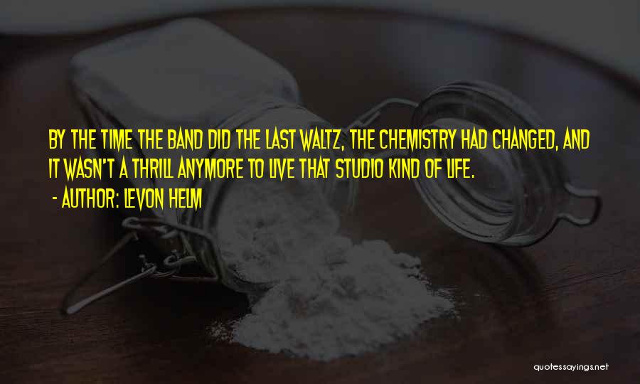 Levon Helm Quotes: By The Time The Band Did The Last Waltz, The Chemistry Had Changed, And It Wasn't A Thrill Anymore To