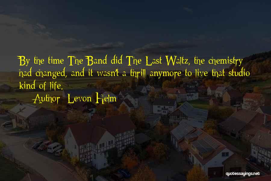 Levon Helm Quotes: By The Time The Band Did The Last Waltz, The Chemistry Had Changed, And It Wasn't A Thrill Anymore To