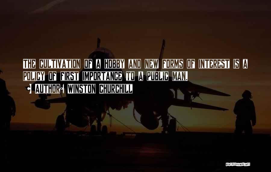 Winston Churchill Quotes: The Cultivation Of A Hobby And New Forms Of Interest Is A Policy Of First Importance To A Public Man.