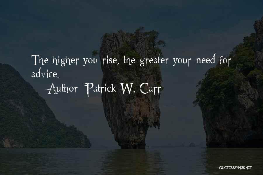 Patrick W. Carr Quotes: The Higher You Rise, The Greater Your Need For Advice.