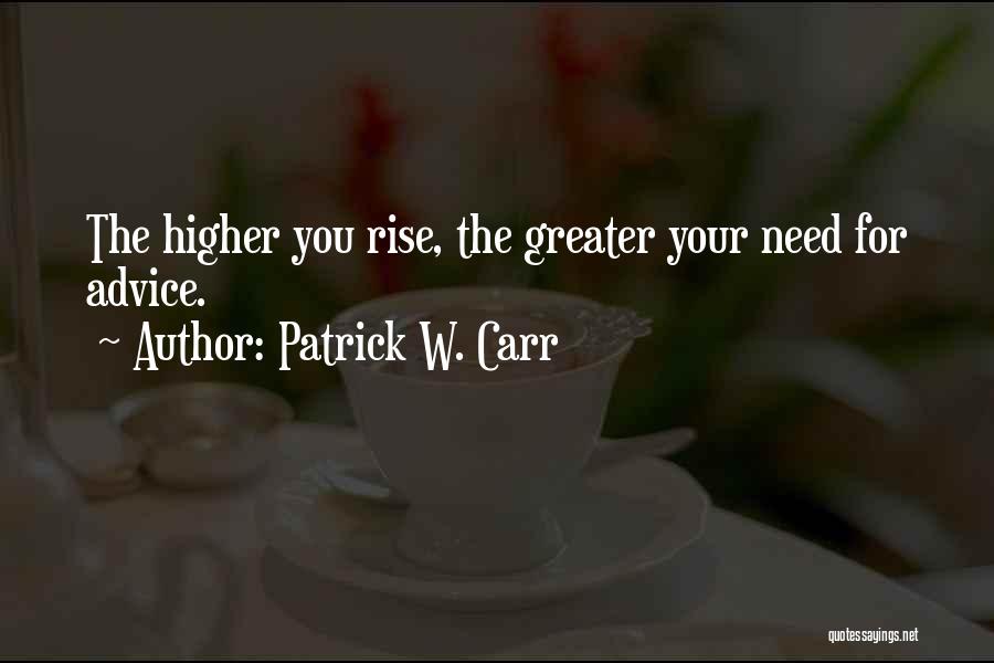 Patrick W. Carr Quotes: The Higher You Rise, The Greater Your Need For Advice.