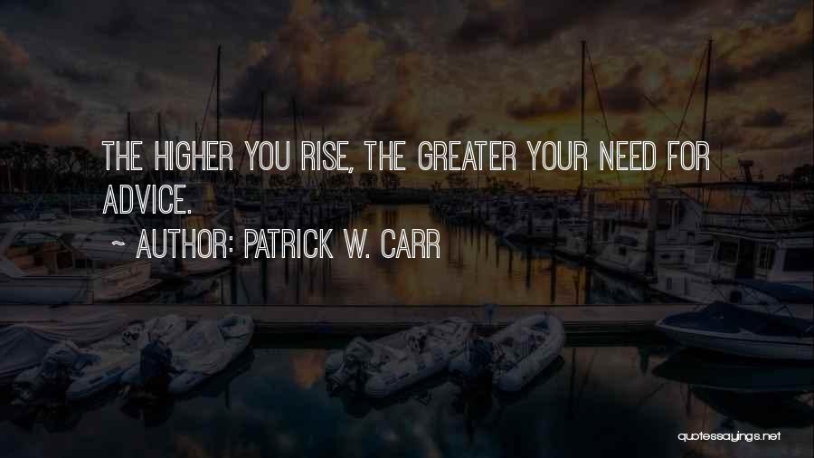 Patrick W. Carr Quotes: The Higher You Rise, The Greater Your Need For Advice.