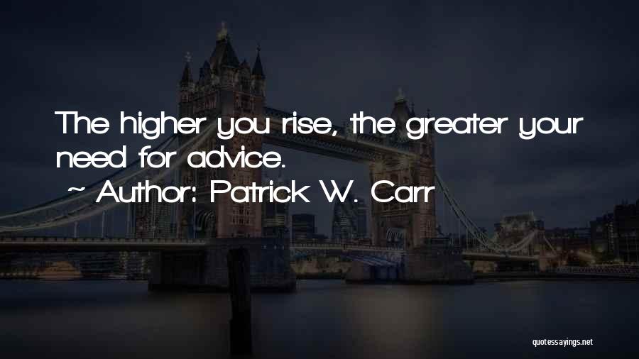 Patrick W. Carr Quotes: The Higher You Rise, The Greater Your Need For Advice.