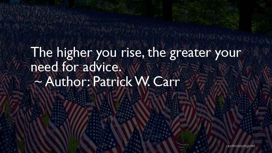 Patrick W. Carr Quotes: The Higher You Rise, The Greater Your Need For Advice.