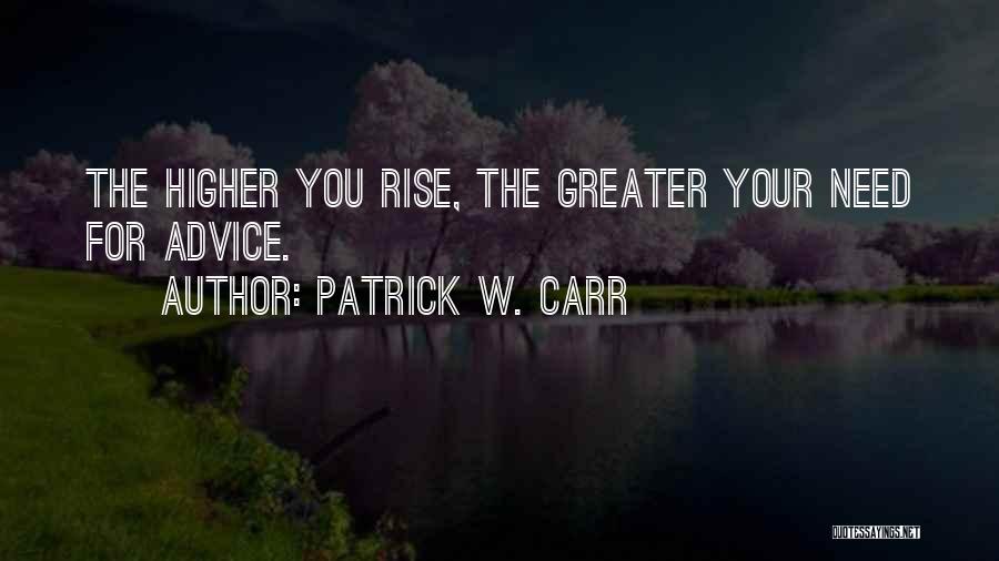 Patrick W. Carr Quotes: The Higher You Rise, The Greater Your Need For Advice.